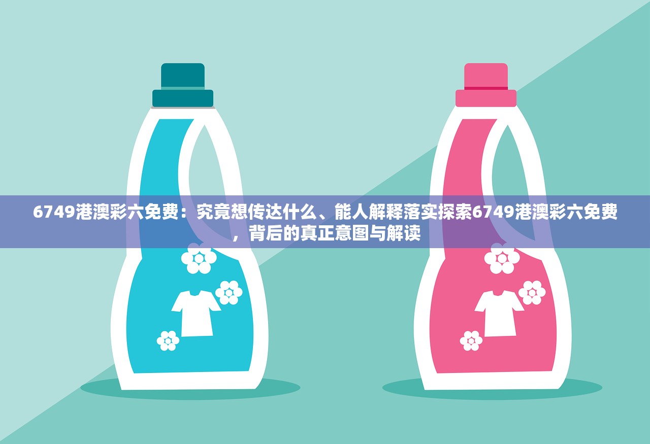 6749港澳彩六免费:究竟想传达什么、能人解释落实探索6749港澳彩六免费,背后的真正意图与解读 6749港澳彩六免费:究竟想传达什么、能人解释落实探索6749港澳彩六免费,背后的真正意图与解读