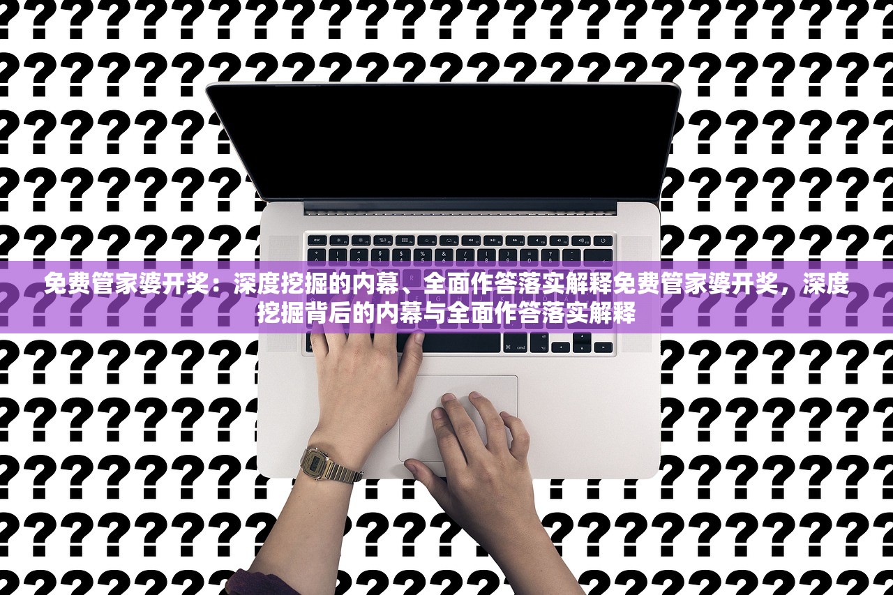 免费管家婆开奖：深度挖掘的内幕、全面作答落实解释免费管家婆开奖，深度挖掘背后的内幕与全面作答落实解释