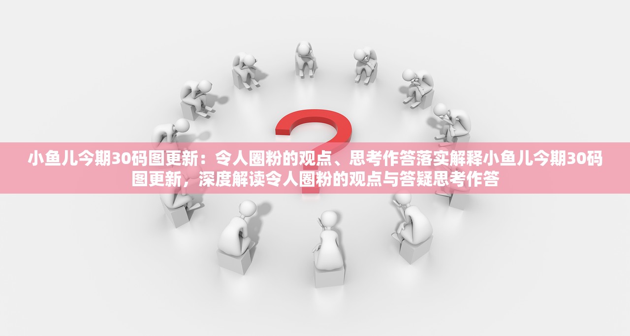 小鱼儿今期30码图更新：令人圈粉的观点、思考作答落实解释小鱼儿今期30码图更新，深度解读令人圈粉的观点与答疑思考作答