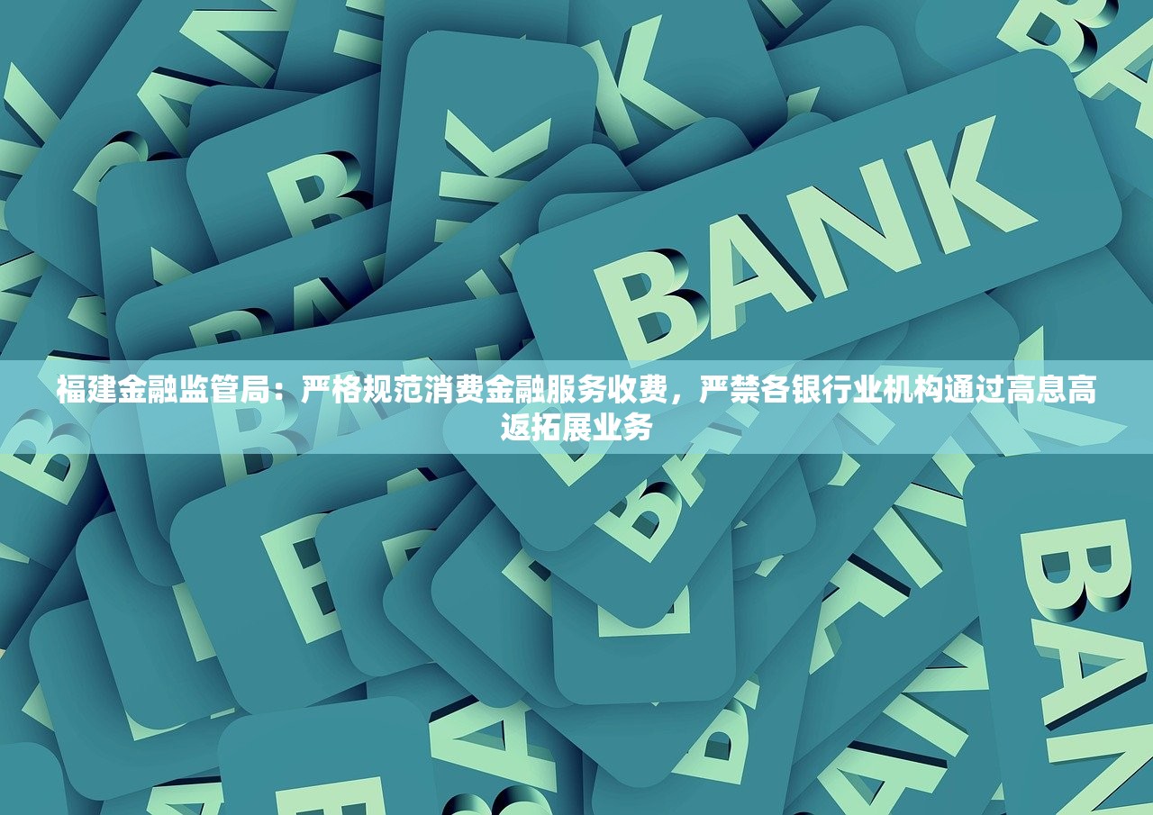 福建金融监管局：严格规范消费金融服务收费，严禁各银行业机构通过高息高返拓展业务