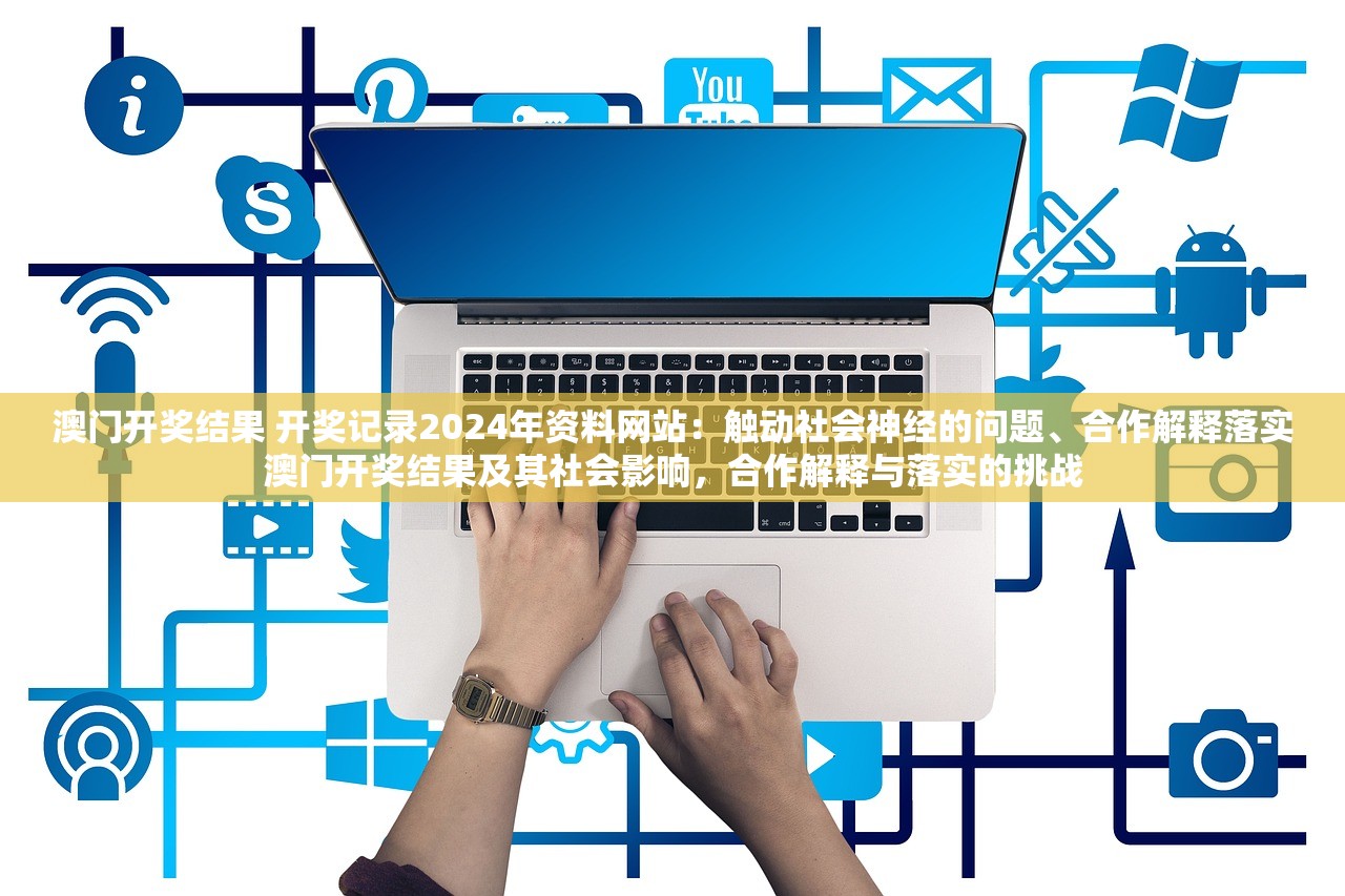 澳门开奖结果 开奖记录2024年资料网站：触动社会神经的问题、合作解释落实澳门开奖结果及其社会影响，合作解释与落实的挑战
